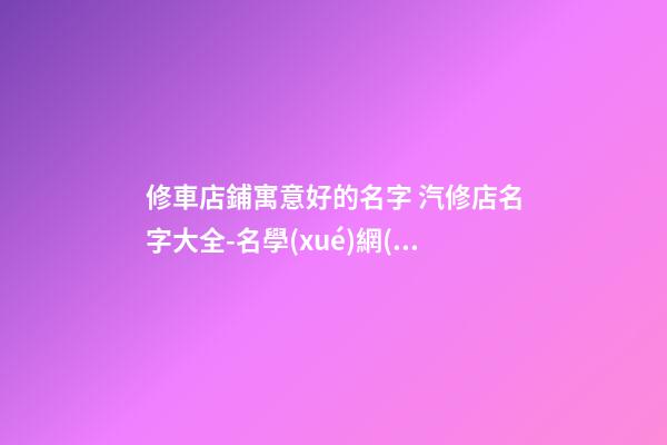 修車店鋪寓意好的名字 汽修店名字大全-名學(xué)網(wǎng)